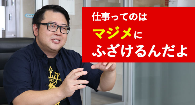 仕事ってのはマジメにふざけるんだよ
